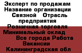 Эксперт по продажам › Название организации ­ Связной › Отрасль предприятия ­ Розничная торговля › Минимальный оклад ­ 23 000 - Все города Работа » Вакансии   . Калининградская обл.,Приморск г.